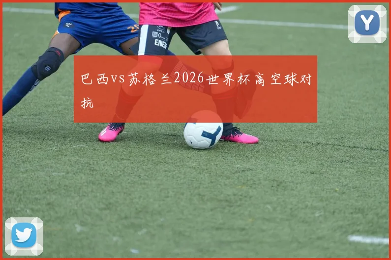 巴西vs苏格兰2026世界杯高空球对抗