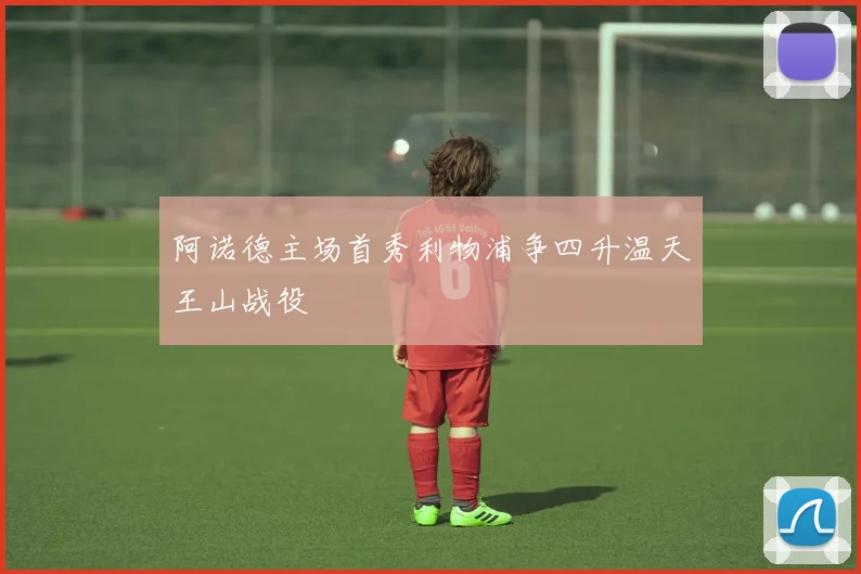 阿诺德主场首秀利物浦争四升温天王山战役