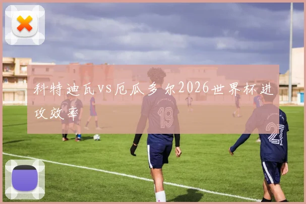 科特迪瓦vs厄瓜多尔2026世界杯进攻效率
