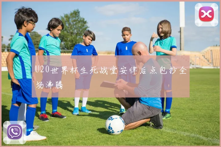 U20世界杯生死战堂安律后点包抄全场沸腾