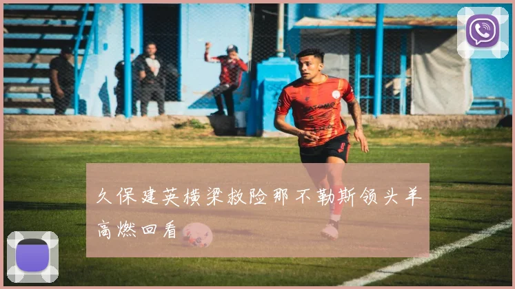 久保建英横梁救险那不勒斯领头羊高燃回看
