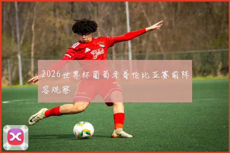 2026世界杯葡萄牙哥伦比亚赛前阵容观察