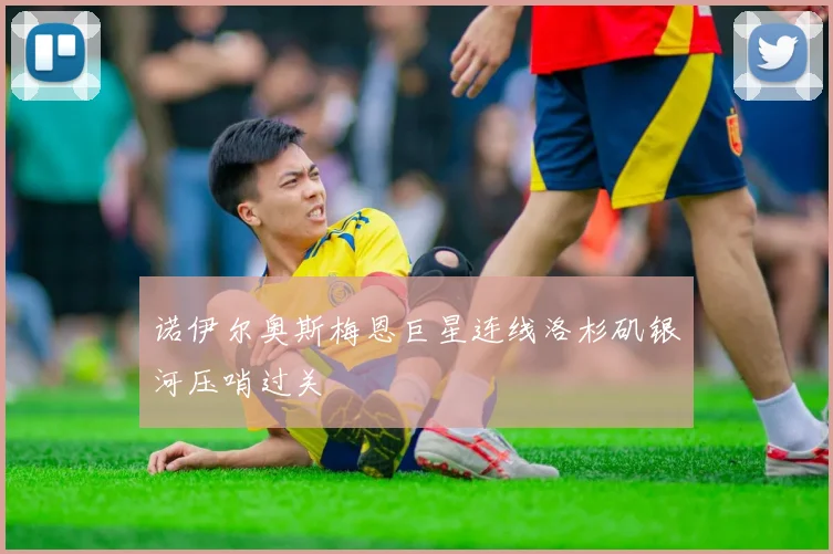 诺伊尔奥斯梅恩巨星连线洛杉矶银河压哨过关