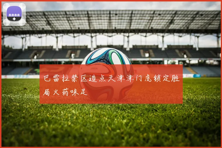 巴雷拉禁区造点天津津门虎锁定胜局火药味足