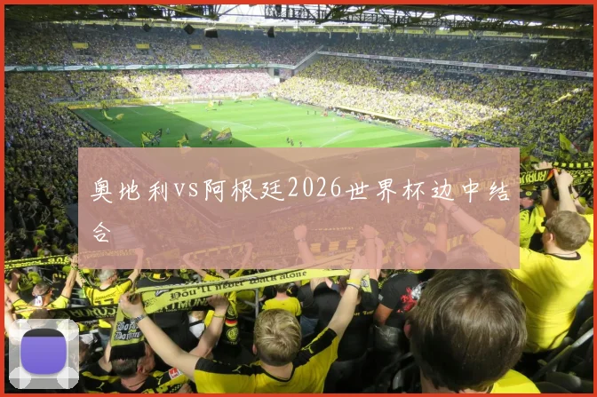 奥地利vs阿根廷2026世界杯边中结合