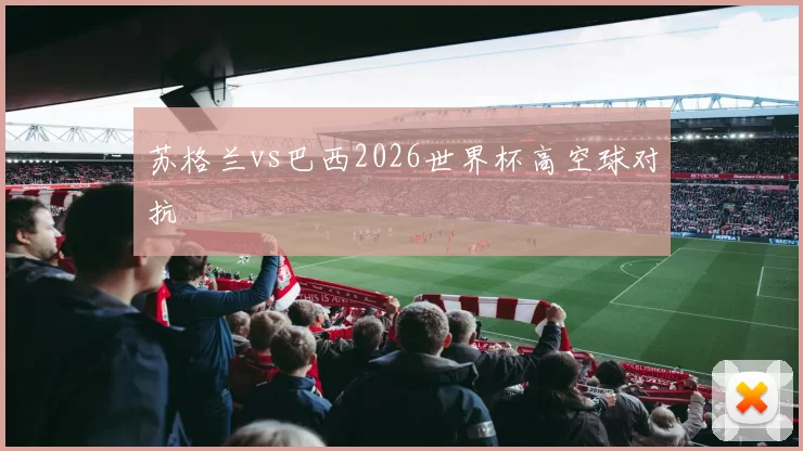 苏格兰vs巴西2026世界杯高空球对抗