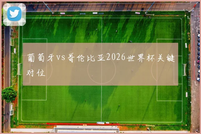 葡萄牙vs哥伦比亚2026世界杯关键对位