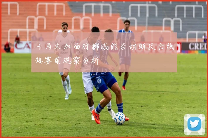 卡马文加面对挪威能否切断反击线路赛前观察分析