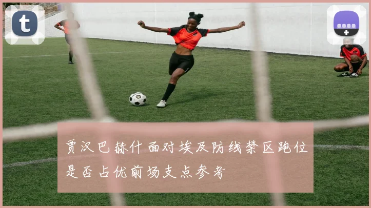 贾汉巴赫什面对埃及防线禁区跑位是否占优前场支点参考