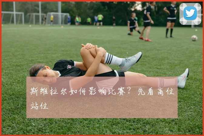 斯维拉尔如何影响比赛？先看高位站位
