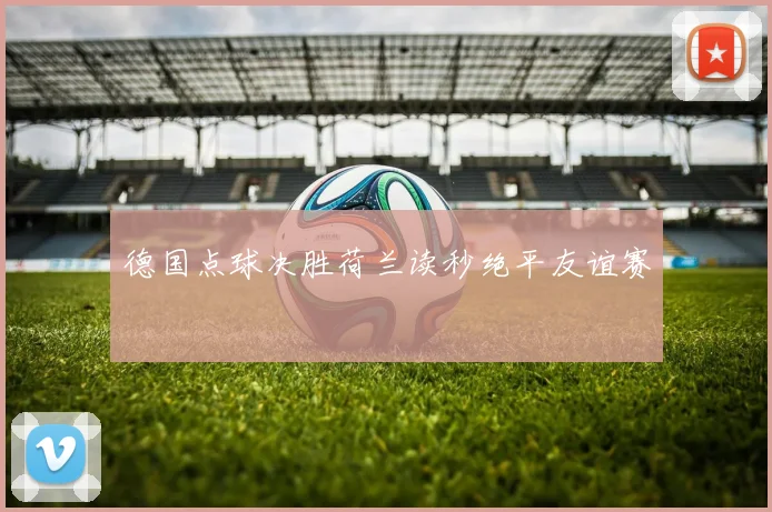 德国点球决胜荷兰读秒绝平友谊赛