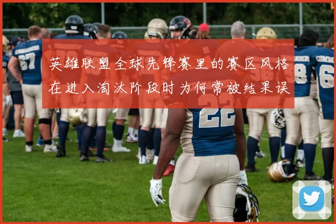 英雄联盟全球先锋赛里的赛区风格在进入淘汰阶段时为何常被结果误导