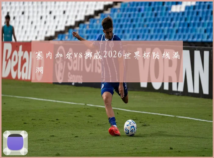 塞内加尔vs挪威2026世界杯防线漏洞
