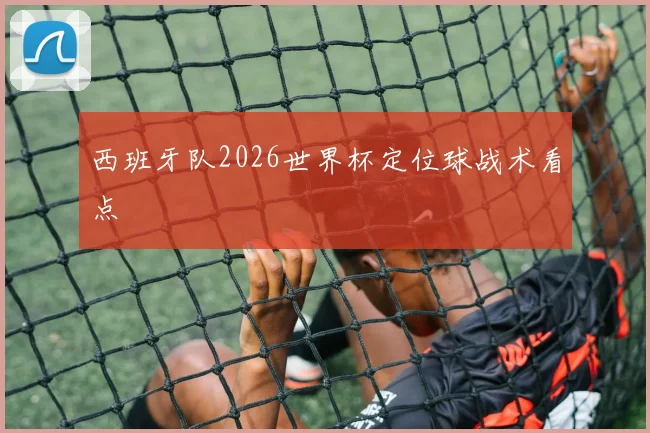 西班牙队2026世界杯定位球战术看点