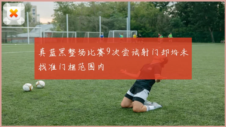 真蓝黑整场比赛9次尝试射门却均未找准门框范围内