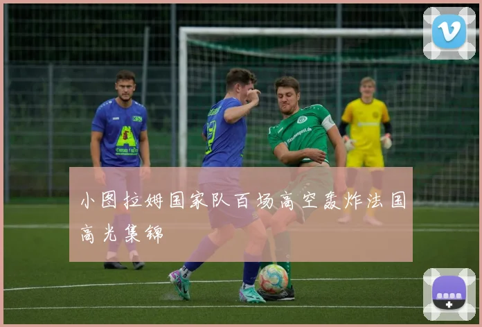 小图拉姆国家队百场高空轰炸法国高光集锦