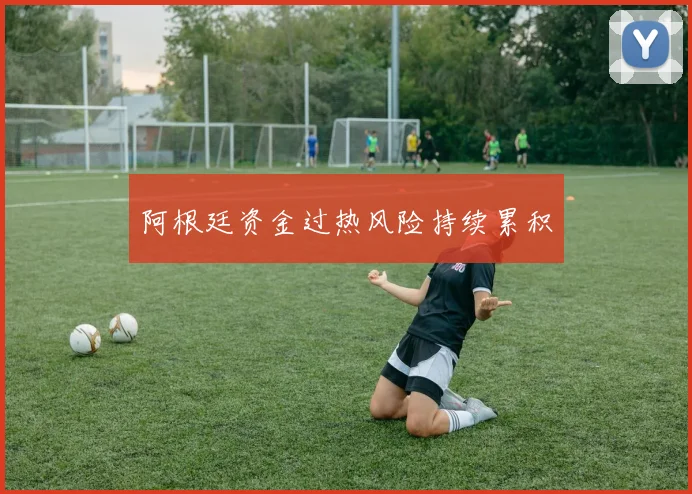阿根廷资金过热风险持续累积