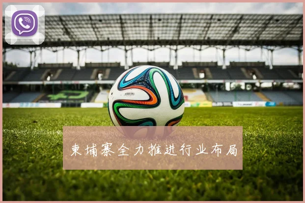 柬埔寨全力推进行业布局