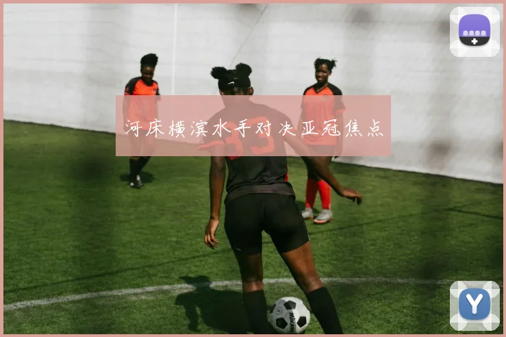 河床横滨水手对决亚冠焦点
