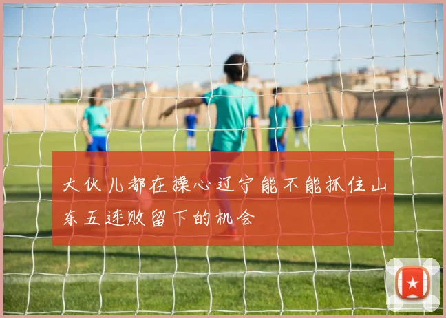 大伙儿都在操心辽宁能不能抓住山东五连败留下的机会