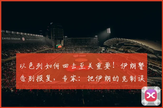 以色列如何回击至关重要！伊朗警告别报复，专家：把伊朗的克制误当软弱就错了