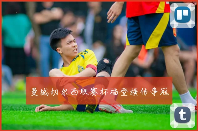 曼城切尔西联赛杯福登横传争冠