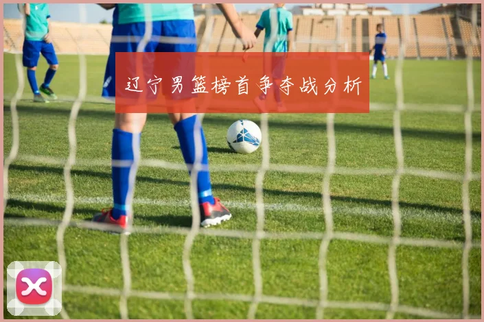 辽宁男篮榜首争夺战分析