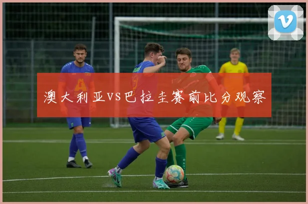澳大利亚vs巴拉圭赛前比分观察