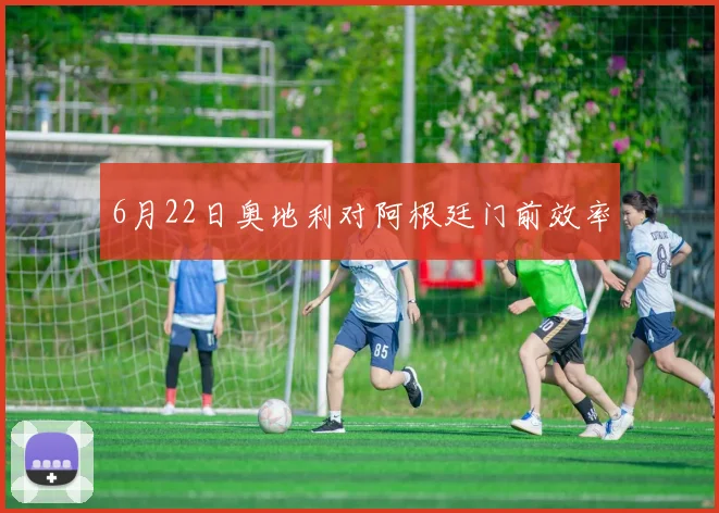 6月22日奥地利对阿根廷门前效率