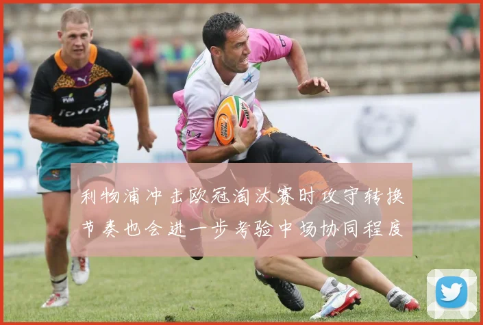 利物浦冲击欧冠淘汰赛时攻守转换节奏也会进一步考验中场协同程度