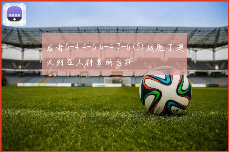 后者6-4 4-6 6-4 7-6(5)战胜了澳大利亚人科基纳吉斯