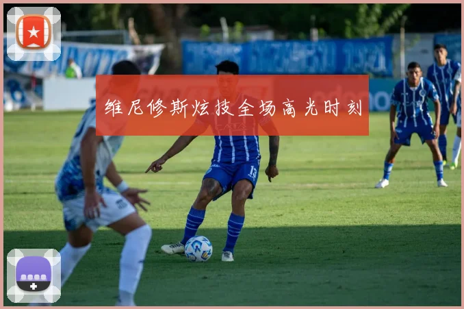 维尼修斯炫技全场高光时刻