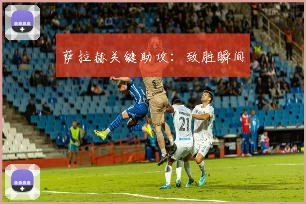 萨拉赫关键助攻：致胜瞬间