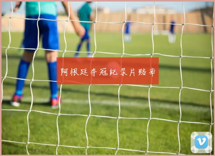 阿根廷夺冠纪录片赔率