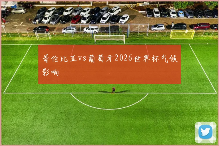 哥伦比亚vs葡萄牙2026世界杯气候影响