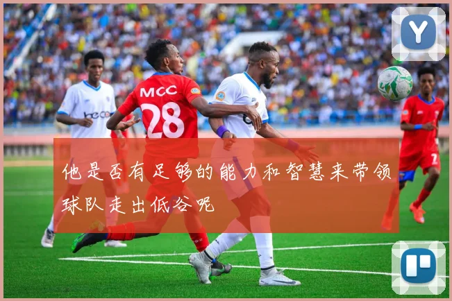 他是否有足够的能力和智慧来带领球队走出低谷呢