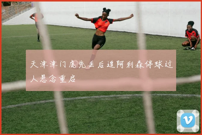天津津门虎先丢后追阿利森停球过人悬念重启