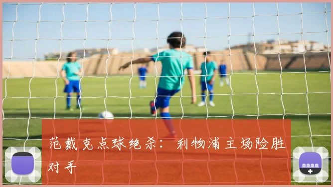 范戴克点球绝杀：利物浦主场险胜对手