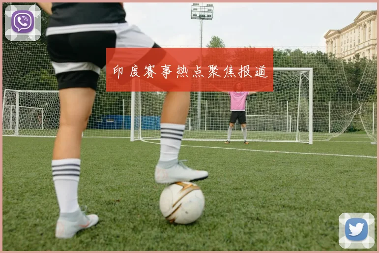 印度赛事热点聚焦报道