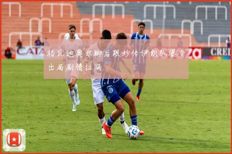 格瓦迪奥尔脚后跟妙传伊朗队爆冷出局剧情拉满