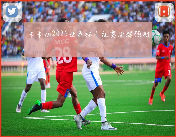 卡卡切2026世界杯小组赛进球预测