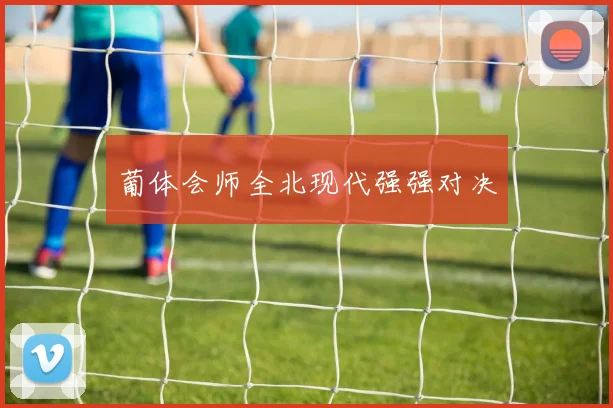 葡体会师全北现代强强对决