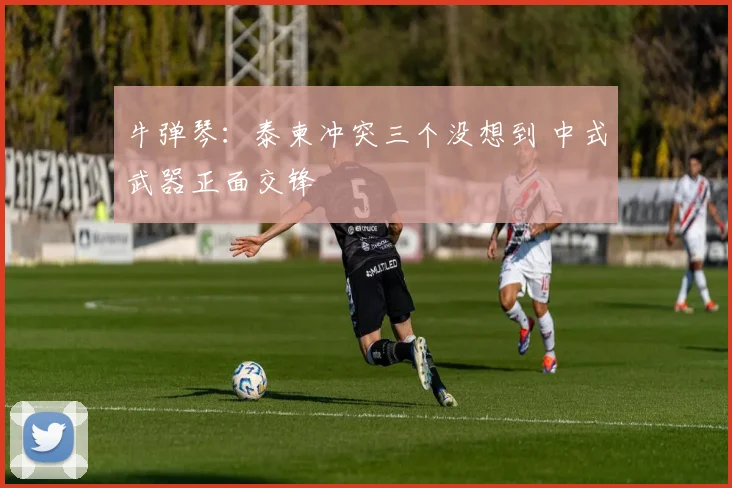 牛弹琴：泰柬冲突三个没想到 中式武器正面交锋
