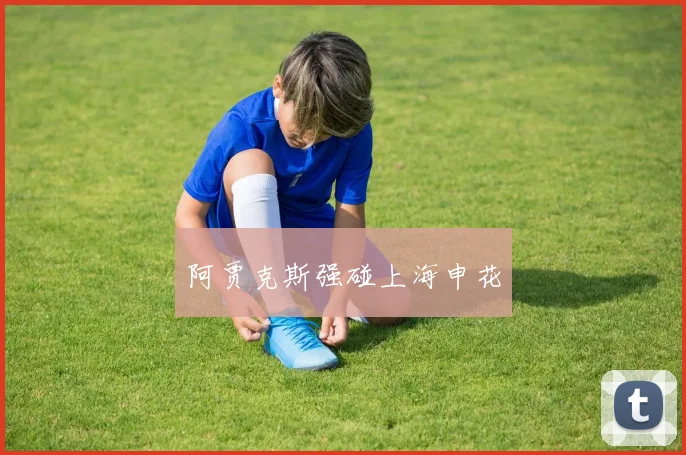 阿贾克斯强碰上海申花