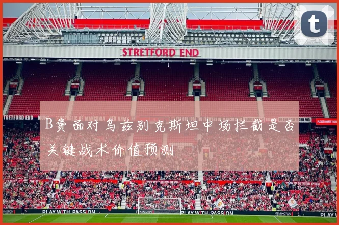 B费面对乌兹别克斯坦中场拦截是否关键战术价值预测