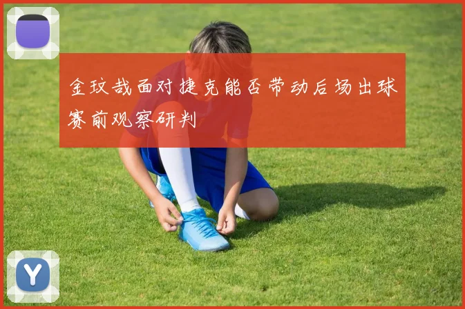 金玟哉面对捷克能否带动后场出球赛前观察研判
