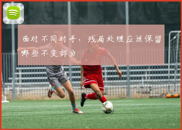 面对不同对手，残局处理应该保留哪些不变部分