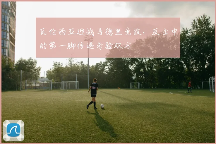 瓦伦西亚迎战马德里竞技,反击中的第一脚传递考验双方