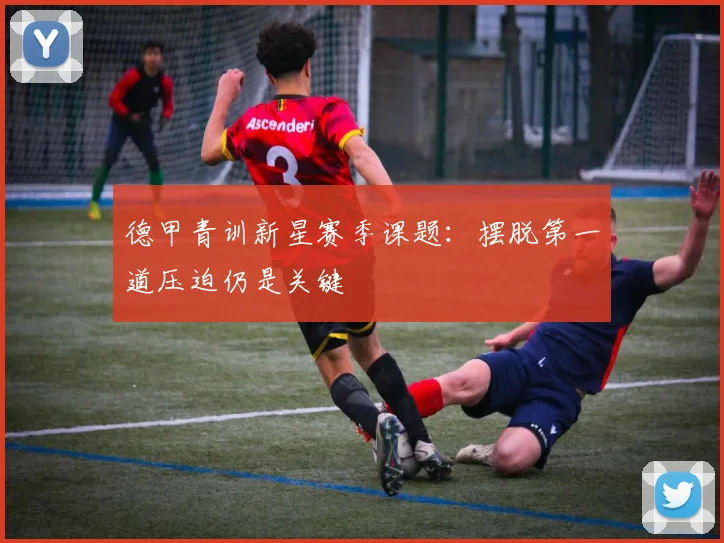 德甲青训新星赛季课题:摆脱第一道压迫仍是关键