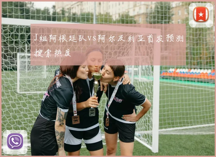 J组阿根廷队vs阿尔及利亚首发预测搜索热度